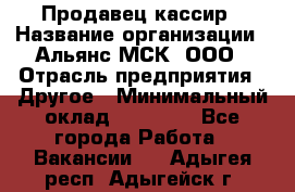 Продавец-кассир › Название организации ­ Альянс-МСК, ООО › Отрасль предприятия ­ Другое › Минимальный оклад ­ 25 000 - Все города Работа » Вакансии   . Адыгея респ.,Адыгейск г.